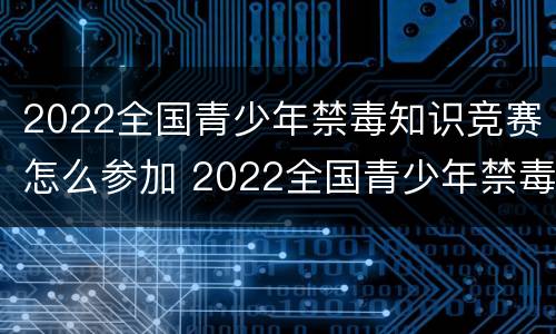 2022全国青少年禁毒知识竞赛怎么参加 2022全国青少年禁毒知识竞赛怎么参加啊