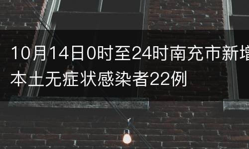 10月14日0时至24时南充市新增本土无症状感染者22例