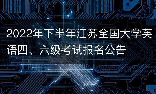 2022年下半年江苏全国大学英语四、六级考试报名公告