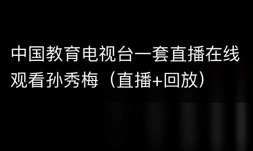 中国教育电视台一套直播在线观看孙秀梅（直播+回放）