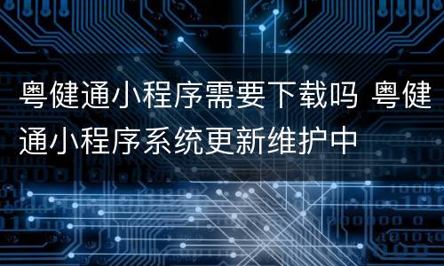 粤健通小程序需要下载吗 粤健通小程序系统更新维护中