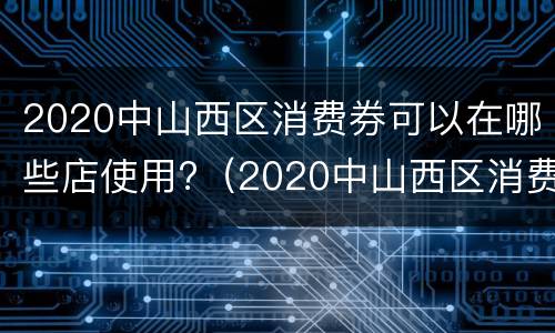 2020中山西区消费券可以在哪些店使用?（2020中山西区消费券可以在哪些店使用啊）