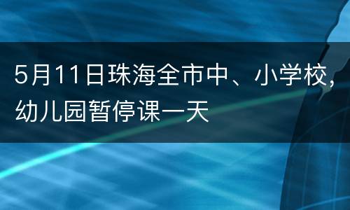 5月11日珠海全市中、小学校，幼儿园暂停课一天