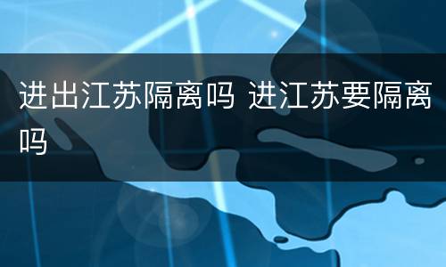 进出江苏隔离吗 进江苏要隔离吗