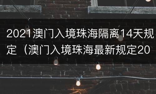 2021澳门入境珠海隔离14天规定（澳门入境珠海最新规定2021年4月）