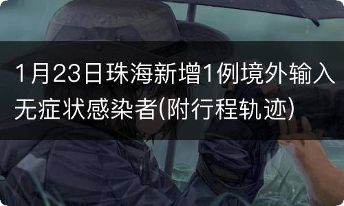 1月23日珠海新增1例境外输入无症状感染者(附行程轨迹)