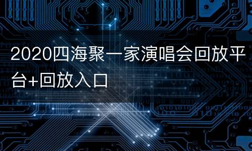2020四海聚一家演唱会回放平台+回放入口