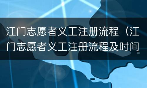 江门志愿者义工注册流程（江门志愿者义工注册流程及时间）
