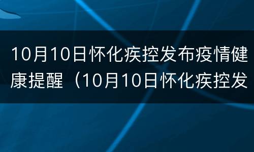 10月10日怀化疾控发布疫情健康提醒（10月10日怀化疾控发布疫情健康提醒内容）