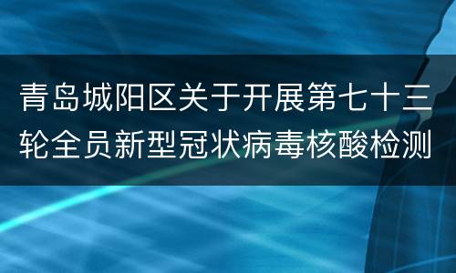 青岛城阳区关于开展第七十三轮全员新型冠状病毒核酸检测的公告