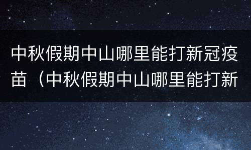 中秋假期中山哪里能打新冠疫苗（中秋假期中山哪里能打新冠疫苗呢）
