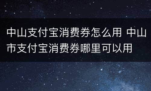 中山支付宝消费券怎么用 中山市支付宝消费券哪里可以用