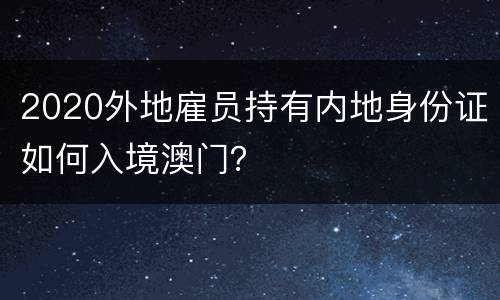 2020外地雇员持有内地身份证如何入境澳门？