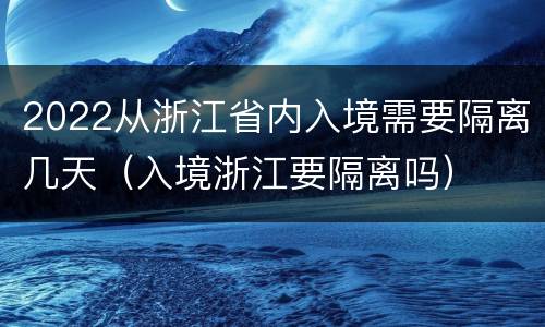 2022从浙江省内入境需要隔离几天（入境浙江要隔离吗）