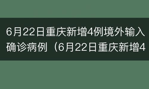 6月22日重庆新增4例境外输入确诊病例（6月22日重庆新增4例境外输入确诊病例）