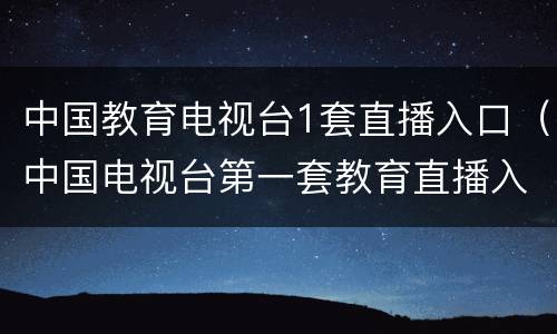 中国教育电视台1套直播入口（中国电视台第一套教育直播入口）