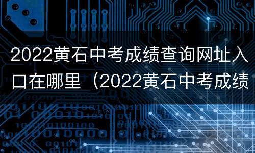 2022黄石中考成绩查询网址入口在哪里（2022黄石中考成绩查询网址入口在哪里找）