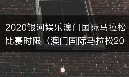 2020银河娱乐澳门国际马拉松比赛时限（澳门国际马拉松2021）