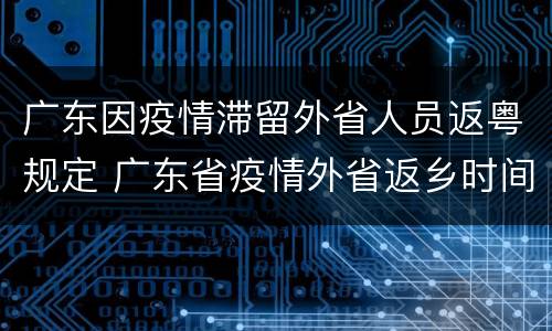 广东因疫情滞留外省人员返粤规定 广东省疫情外省返乡时间