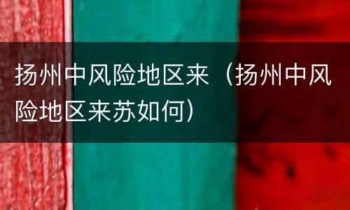 扬州中风险地区来（扬州中风险地区来苏如何）