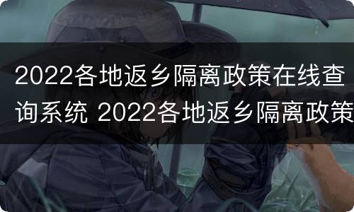 2022各地返乡隔离政策在线查询系统 2022各地返乡隔离政策在线查询系统官网