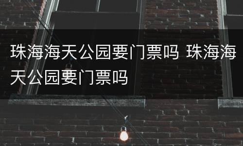 珠海海天公园要门票吗 珠海海天公园要门票吗
