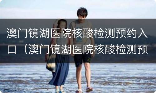 澳门镜湖医院核酸检测预约入口（澳门镜湖医院核酸检测预约入口电话）