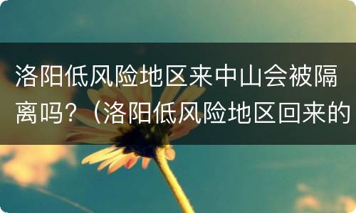 洛阳低风险地区来中山会被隔离吗?（洛阳低风险地区回来的人需要隔离吗）
