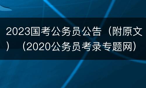 2023国考公务员公告（附原文）（2020公务员考录专题网）