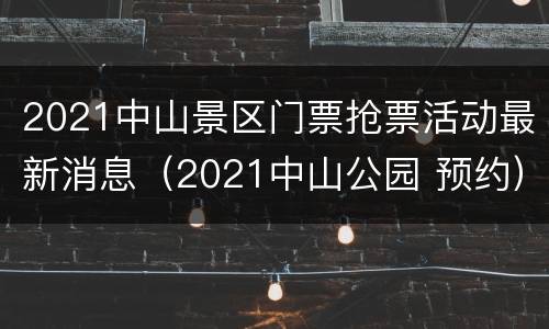 2021中山景区门票抢票活动最新消息（2021中山公园 预约）