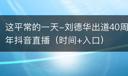 这平常的一天-刘德华出道40周年抖音直播（时间+入口）