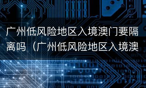 广州低风险地区入境澳门要隔离吗（广州低风险地区入境澳门要隔离吗现在）