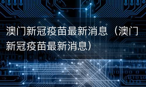 澳门新冠疫苗最新消息（澳门新冠疫苗最新消息）