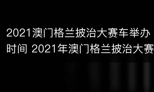 2021澳门格兰披治大赛车举办时间 2021年澳门格兰披治大赛