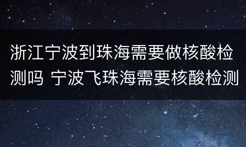 浙江宁波到珠海需要做核酸检测吗 宁波飞珠海需要核酸检测吗