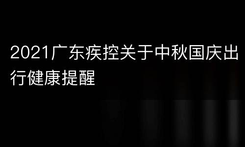 2021广东疾控关于中秋国庆出行健康提醒