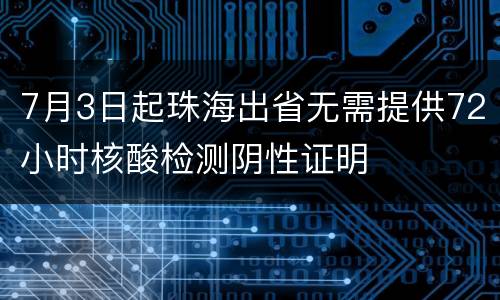 7月3日起珠海出省无需提供72小时核酸检测阴性证明