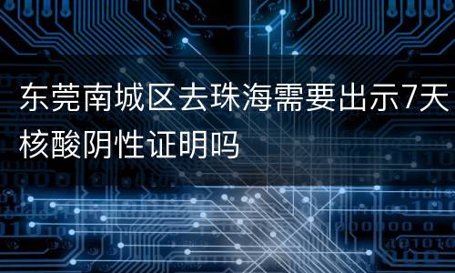 东莞南城区去珠海需要出示7天核酸阴性证明吗