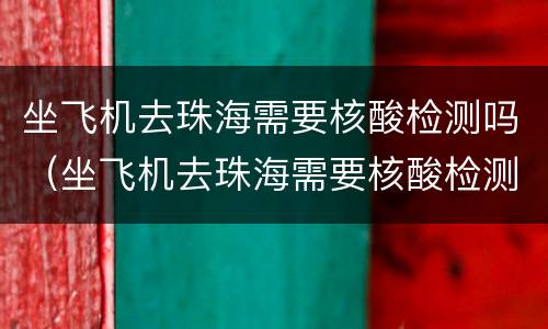 坐飞机去珠海需要核酸检测吗（坐飞机去珠海需要核酸检测吗今天）