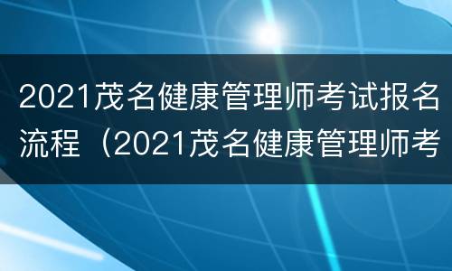 2021茂名健康管理师考试报名流程（2021茂名健康管理师考试报名流程详解）