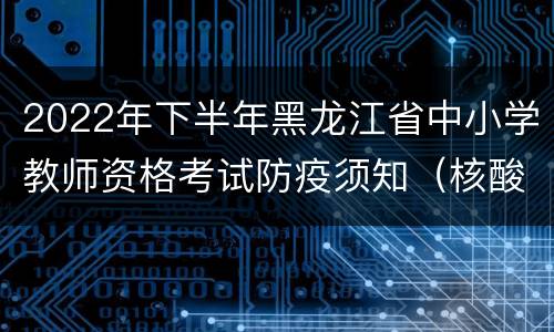 2022年下半年黑龙江省中小学教师资格考试防疫须知（核酸+健康监测）