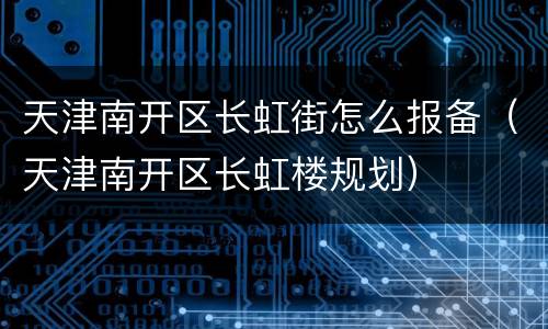 天津南开区长虹街怎么报备（天津南开区长虹楼规划）
