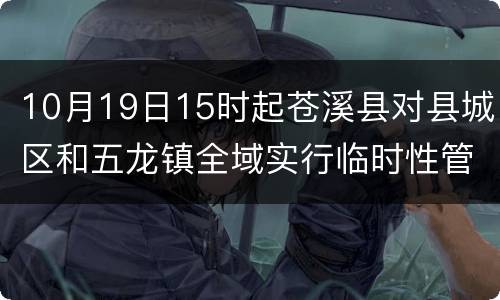10月19日15时起苍溪县对县城区和五龙镇全域实行临时性管控措施