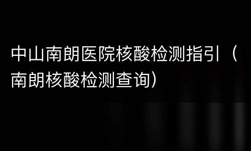 中山南朗医院核酸检测指引（南朗核酸检测查询）