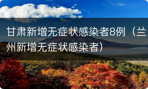甘肃新增无症状感染者8例（兰州新增无症状感染者）
