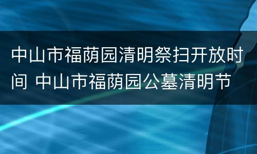 中山市福荫园清明祭扫开放时间 中山市福荫园公墓清明节