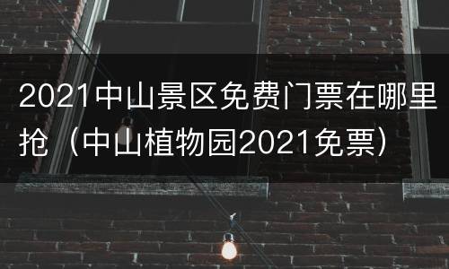 2021中山景区免费门票在哪里抢（中山植物园2021免票）
