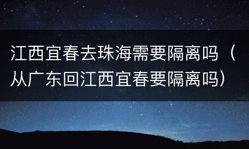 江西宜春去珠海需要隔离吗（从广东回江西宜春要隔离吗）