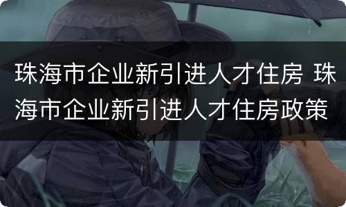 珠海市企业新引进人才住房 珠海市企业新引进人才住房政策