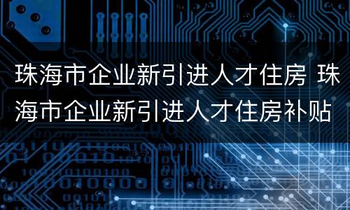 珠海市企业新引进人才住房 珠海市企业新引进人才住房补贴
